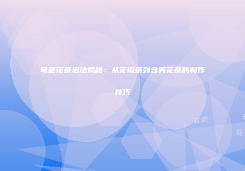 奇葩花茶泡法揭秘：从花椒茶到含笑花茶的制作技巧