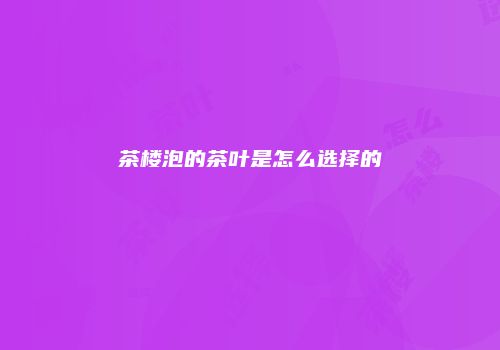 茶楼泡的茶叶是怎么选择的