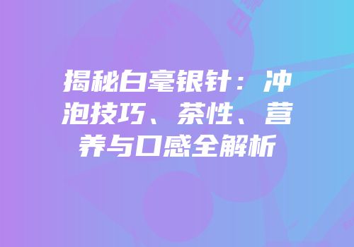 揭秘白毫银针：冲泡技巧、茶性、营养与口感全解析