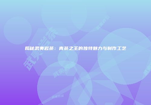 揭秘武夷岩茶：青茶之王的独特魅力与制作工艺