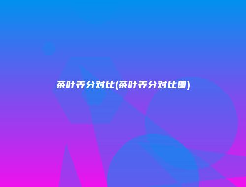 茶叶养分对比(茶叶养分对比图)