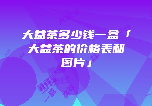 大益茶多少钱一盒「大益茶的价格表和图片」