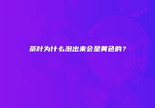 茶叶为什么泡出来会是黄色的？