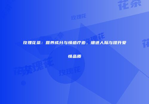 玫瑰花茶：营养成分与情感疗愈，增进人际与提升爱情品质