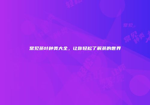常见茶叶种类大全，让你轻松了解茶的世界