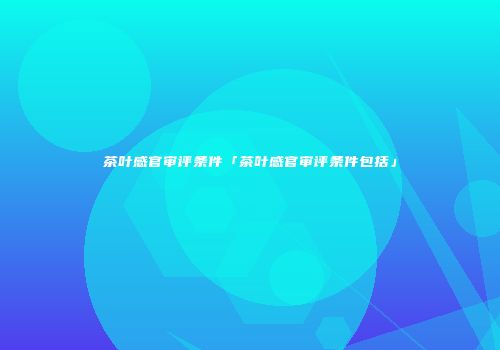 茶叶感官审评条件「茶叶感官审评条件包括」