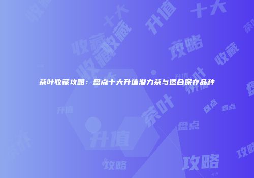 茶叶收藏攻略：盘点十大升值潜力茶与适合保存品种