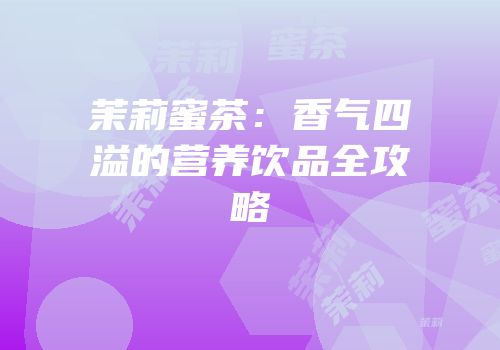 茉莉蜜茶：香气四溢的营养饮品全攻略