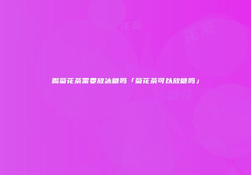 喝菊花茶需要放冰糖吗「菊花茶可以放糖吗」