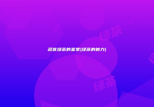 名优绿茶的鉴赏(绿茶的魅力)