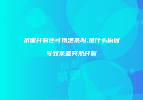 茶壶开裂还可以泡茶吗,是什么原因导致茶壶突然开裂