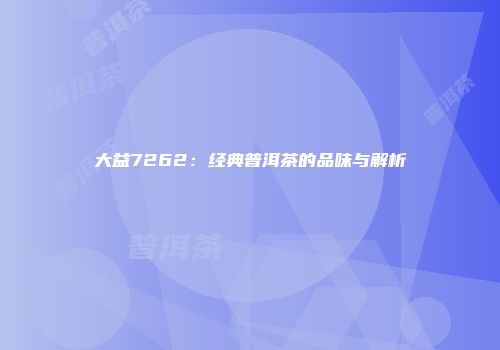 大益7262：经典普洱茶的品味与解析