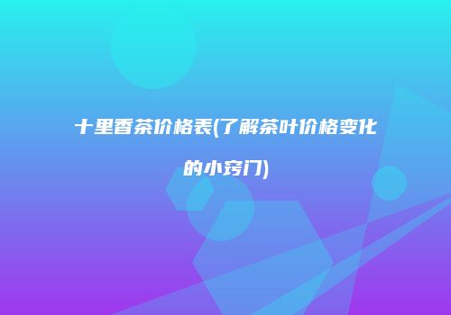 十里香茶价格表(了解茶叶价格变化的小窍门)
