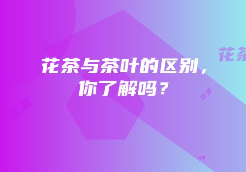 花茶与茶叶的区别，你了解吗？