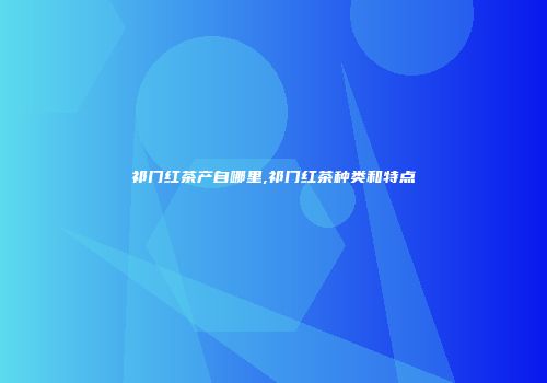 祁门红茶产自哪里,祁门红茶种类和特点