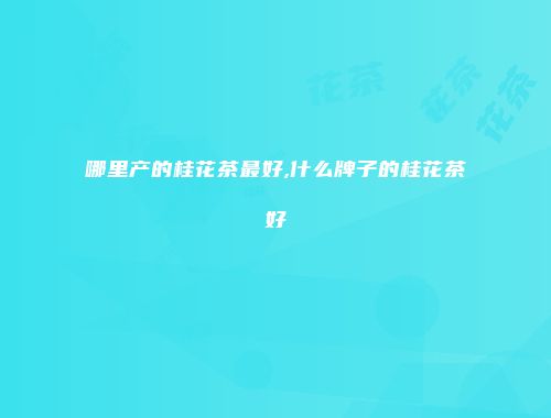 哪里产的桂花茶最好,什么牌子的桂花茶好