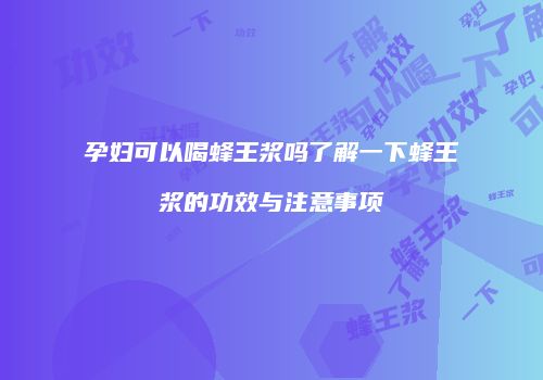 孕妇可以喝蜂王浆吗了解一下蜂王浆的功效与注意事项