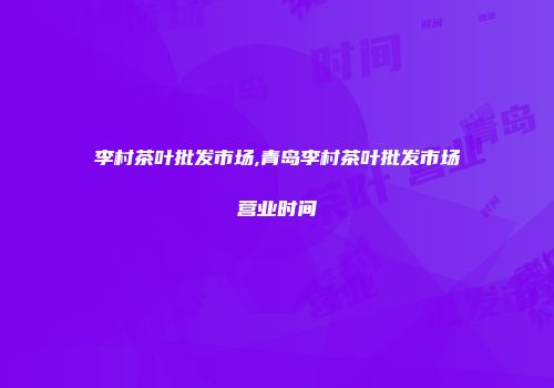 李村茶叶批发市场,青岛李村茶叶批发市场营业时间
