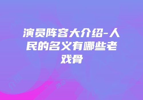 演员阵容大介绍-人民的名义有哪些老戏骨