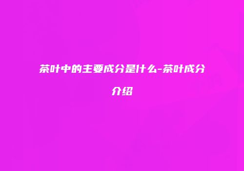 茶叶中的主要成分是什么-茶叶成分介绍