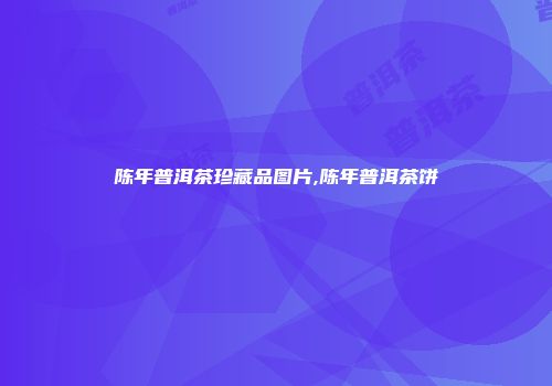 陈年普洱茶珍藏品图片,陈年普洱茶饼