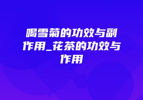 喝雪菊的功效与副作用_花茶的功效与作用