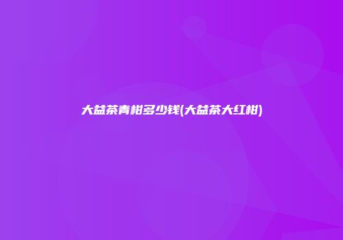 大益茶青柑多少钱(大益茶大红柑)