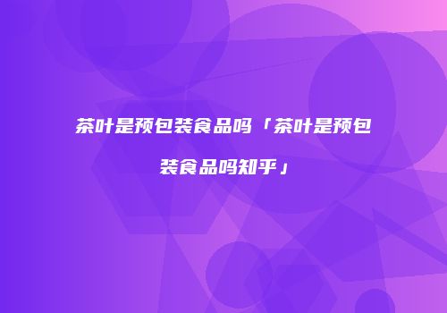 茶叶是预包装食品吗「茶叶是预包装食品吗知乎」