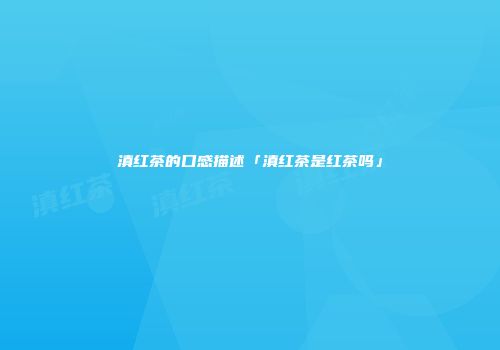 滇红茶的口感描述「滇红茶是红茶吗」