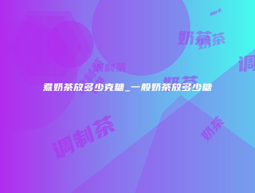 煮奶茶放多少克糖_一般奶茶放多少糖
