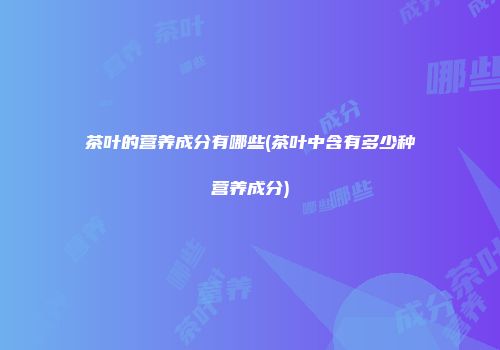 茶叶的营养成分有哪些(茶叶中含有多少种营养成分)