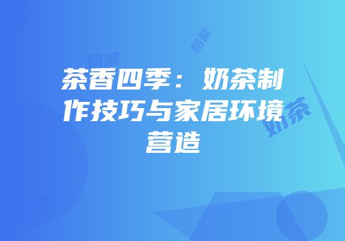 茶香四季：奶茶制作技巧与家居环境营造