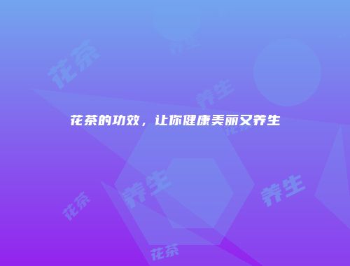 花茶的功效，让你健康美丽又养生