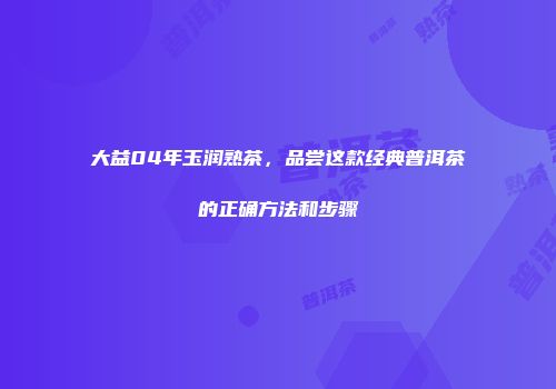 大益04年玉润熟茶，品尝这款经典普洱茶的正确方法和步骤