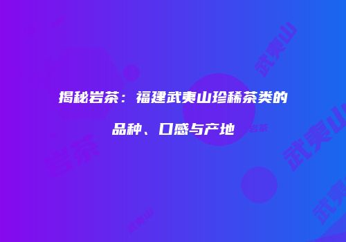 揭秘岩茶：福建武夷山珍稀茶类的品种、口感与产地