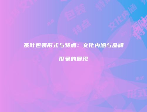 茶叶包装形式与特点：文化内涵与品牌形象的展现