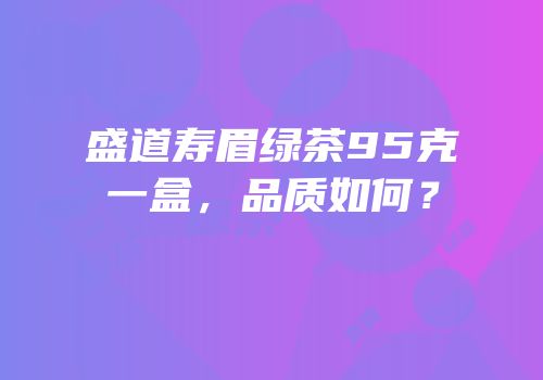 盛道寿眉绿茶95克一盒，品质如何？