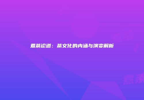 煮茶论道：茶文化的内涵与演变解析