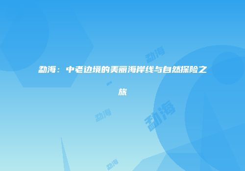 勐海：中老边境的美丽海岸线与自然探险之旅