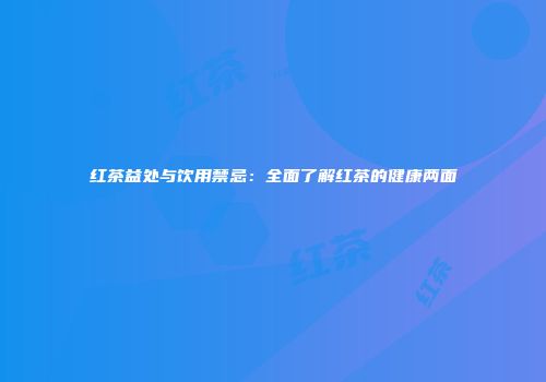 红茶益处与饮用禁忌：全面了解红茶的健康两面