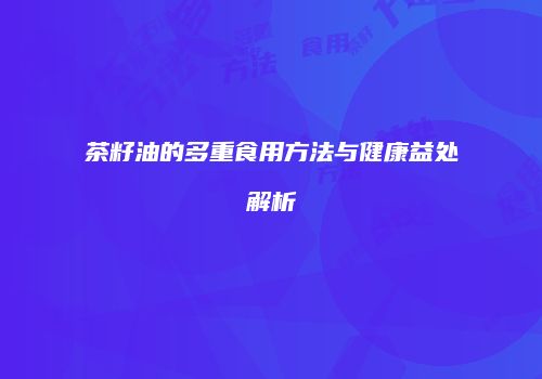 茶籽油的多重食用方法与健康益处解析