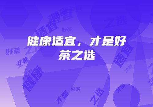 健康适宜，才是好茶之选