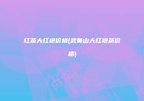 红茶大红袍价格(武夷山大红袍茶价格)