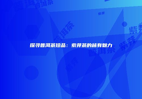 探寻普洱茶珍品：紫芽茶的稀有魅力