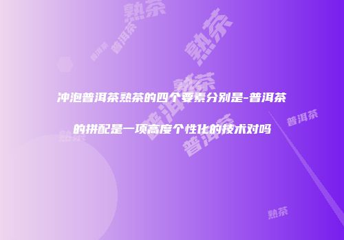 冲泡普洱茶熟茶的四个要素分别是-普洱茶的拼配是一项高度个性化的技术对吗