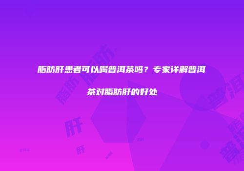 脂肪肝患者可以喝普洱茶吗？专家详解普洱茶对脂肪肝的好处