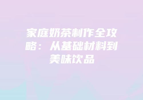 家庭奶茶制作全攻略：从基础材料到美味饮品
