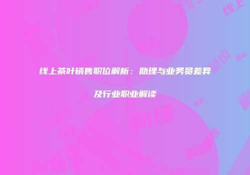 线上茶叶销售职位解析：助理与业务员差异及行业职业解读