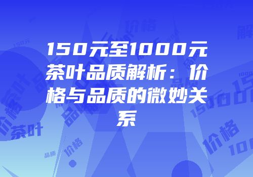150元至1000元茶叶品质解析：价格与品质的微妙关系