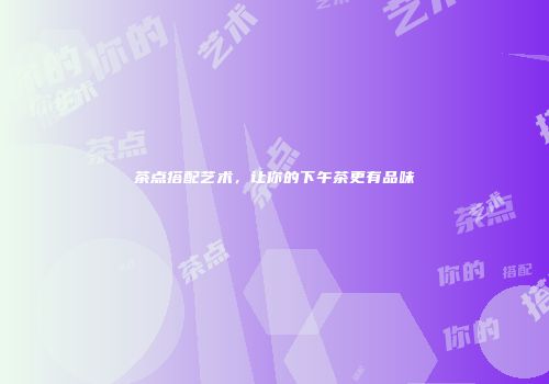 茶点搭配艺术，让你的下午茶更有品味